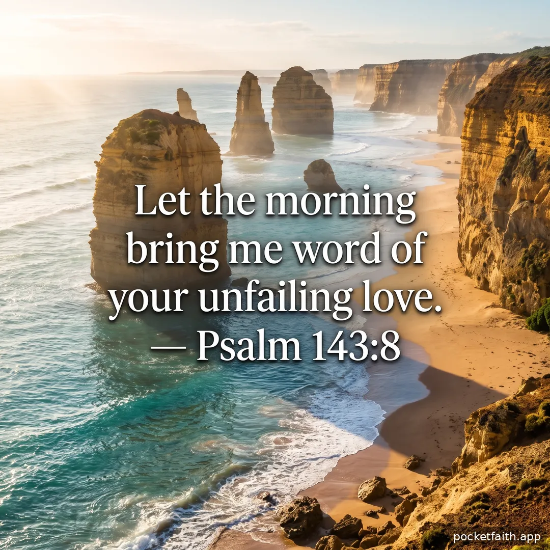 Let the morning bring me word of your unfailing love. — Psalm 143:8